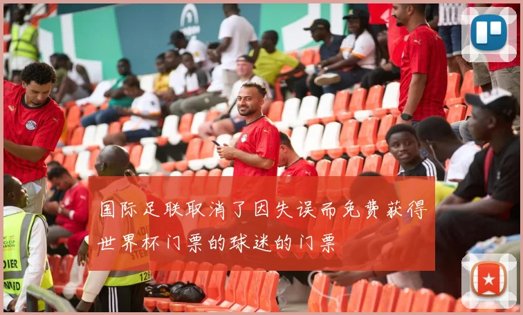 国际足联取消了因失误而免费获得世界杯门票的球迷的门票